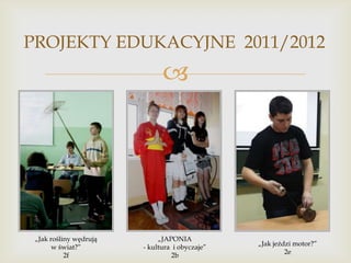 PROJEKTY EDUKACYJNE 2011/2012



„Jak rośliny wędrują
w świat?”
2f

„JAPONIA
- kultura i obyczaje”
2b

„Jak jeździ motor?”
2e

 