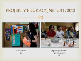 PROJEKTY EDUKACYJNE 2011/2012



„Subkultury”
2e

„Spacer po Wiedniu
– gra planszowa”
2c

 