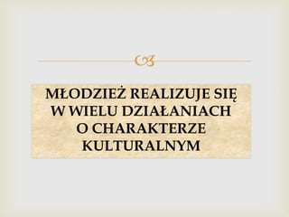 
MŁODZIEŻ REALIZUJE SIĘ
W WIELU DZIAŁANIACH
O CHARAKTERZE
KULTURALNYM

 