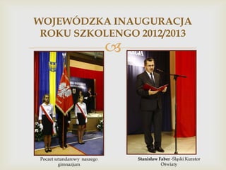 WOJEWÓDZKA INAUGURACJA
ROKU SZKOLENGO 2012/2013



Poczet sztandarowy naszego
gimnazjum

Stanisław Faber -Śląski Kurator
Oświaty

 