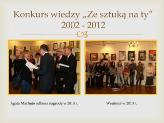 Konkurs wiedzy „Ze sztuką na ty”
2002 - 2012



Agata Machnio odbiera nagrodę w 2010 r.

Wernisaż w 2010 r.

 