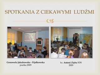 SPOTKANIA Z CIEKAWYMI LUDŹMI



Genowefa Jakubowska - Fijałkowska
poetka 2009

ks. Antoni Zięba SDS
2009

 