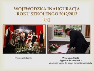 WOJEWÓDZKA INAUGURACJA
ROKU SZKOLENGO 2012/2013



Występ młodzieży

Wojewoda Śląski
Zygmunt Łukaszczyk –
dokonuje wpisu do księgi pamiątkowej szkoły

 