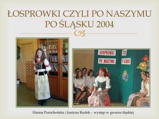 ŁOSPROWKI CZYLI PO NASZYMU
PO ŚLĄSKU 2004



Hanna Porochońska i Justyna Rudek - występ w gwarze śląskiej

 