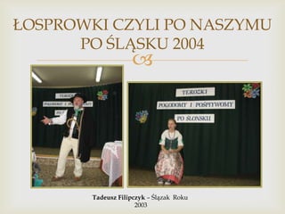 ŁOSPROWKI CZYLI PO NASZYMU
PO ŚLĄSKU 2004



Tadeusz Filipczyk – Ślązak Roku
2003

 