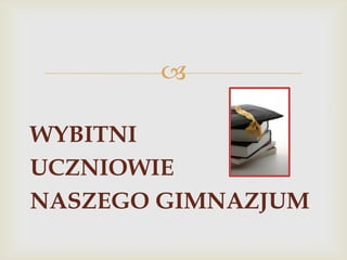 
WYBITNI
UCZNIOWIE
NASZEGO GIMNAZJUM

 