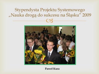 Stypendysta Projektu Systemowego
„Nauka drogą do sukcesu na Śląsku” 2009



Paweł Kura

 