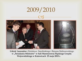 2009/2010


Udział laureatów: Zdzisława Smolińskiego i Benona Maliszewskiego
w „Śniadaniu Mistrzów” w Sali Marmurowej Śląskiego Urzędu
Wojewódzkiego w Katowicach 25 maja 2010 r.

 