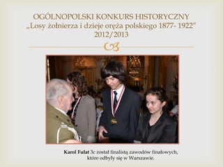 OGÓLNOPOLSKI KONKURS HISTORYCZNY
„Losy żołnierza i dzieje oręża polskiego 1877- 1922”
2012/2013



Karol Fułat 3c został finalistą zawodów finałowych,
które odbyły się w Warszawie.

 