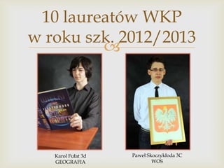 10 laureatów WKP
w roku szk. 2012/2013


Karol Fułat 3d
GEOGRAFIA

Paweł Skoczykłoda 3C
WOS

 