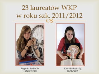 23 laureatów WKP
w roku szk. 2011/2012



Angelika Socha 3b
J. ANGIELSKI

Kasia Badocha 3g
BIOLOGIA

 