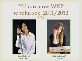 23 laureatów WKP
w roku szk. 2011/2012



Karol Fułat 2d
HISTORIA

Alicja Kołodziej 3h
J. POLSKI

 