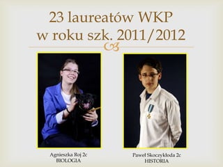 23 laureatów WKP
w roku szk. 2011/2012



Agnieszka Roj 2c
BIOLOGIA

Paweł Skoczykłoda 2c
HISTORIA

 