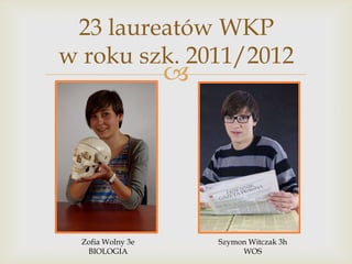 23 laureatów WKP
w roku szk. 2011/2012



Zofia Wolny 3e
BIOLOGIA

Szymon Witczak 3h
WOS

 