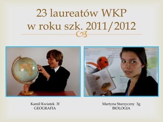 23 laureatów WKP
w roku szk. 2011/2012



Kamil Kwiatek 3f
GEOGRAFIA

Martyna Starzyczny 3g
BIOLOGIA

 