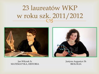 23 laureatów WKP
w roku szk. 2011/2012



Jan Wilczek 3c
MATEMATYKA, HISTORIA

Justyna Augustyn 3h
BIOLOGIA

 