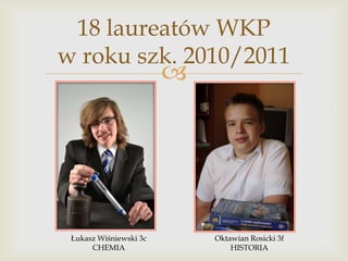 18 laureatów WKP
w roku szk. 2010/2011



Łukasz Wiśniewski 3c
CHEMIA

Oktawian Rosicki 3f
HISTORIA

 
