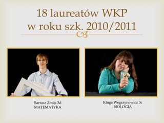 18 laureatów WKP
w roku szk. 2010/2011



Bartosz Żmija 3d
MATEMATYKA

Kinga Węgrzynowicz 3c
BIOLOGIA

 