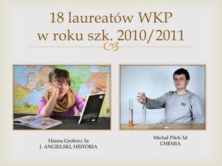 18 laureatów WKP
w roku szk. 2010/2011



Hanna Groborz 3a
J. ANGIELSKI, HISTORIA

Michał Pilch 3d
CHEMIA

 