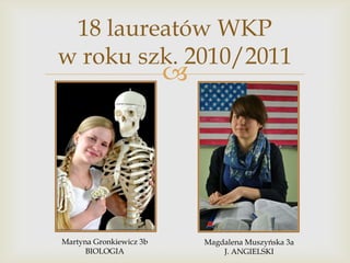 18 laureatów WKP
w roku szk. 2010/2011



Martyna Gronkiewicz 3b
BIOLOGIA

Magdalena Muszyńska 3a
J. ANGIELSKI

 