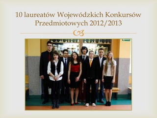 10 laureatów Wojewódzkich Konkursów
Przedmiotowych 2012/2013



 