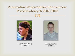 2 laureatów Wojewódzkich Konkursów
Przedmiotowych 2002/2003



Agnieszka Kura 3j
CHEMIA

Maciej Staroń 3 f
CHEMIA

 