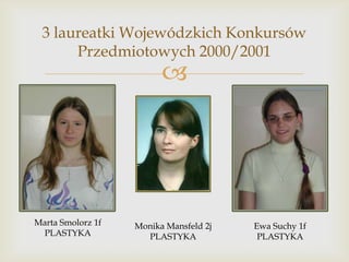3 laureatki Wojewódzkich Konkursów
Przedmiotowych 2000/2001



Marta Smolorz 1f
PLASTYKA

Monika Mansfeld 2j
PLASTYKA

Ewa Suchy 1f
PLASTYKA

 