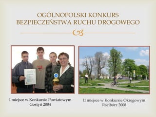 OGÓLNOPOLSKI KONKURS
BEZPIECZEŃSTWA RUCHU DROGOWEGO



I miejsce w Konkursie Powiatowym
Gostyń 2004

II miejsce w Konkursie Okręgowym
Racibórz 2008

 