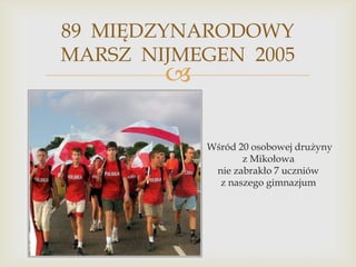 89 MIĘDZYNARODOWY
MARSZ NIJMEGEN 2005



Wśród 20 osobowej drużyny
z Mikołowa
nie zabrakło 7 uczniów
z naszego gimnazjum

 