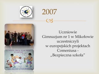 2007

Uczniowie
Gimnazjum nr 1 w Mikołowie
uczestniczyli
w europejskich projektach
Comeniusa „Bezpieczna szkoła”

 
