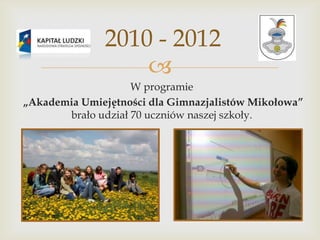 2010 - 2012

W programie
„Akademia Umiejętności dla Gimnazjalistów Mikołowa”
brało udział 70 uczniów naszej szkoły.

 