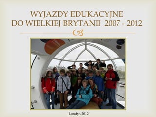 WYJAZDY EDUKACYJNE
DO WIELKIEJ BRYTANII 2007 - 2012



Londyn 2012

 