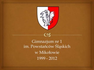 Gimnazjum nr 1
im. Powstańców Śląskich
      w Mikołowie
       1999 - 2012
 
