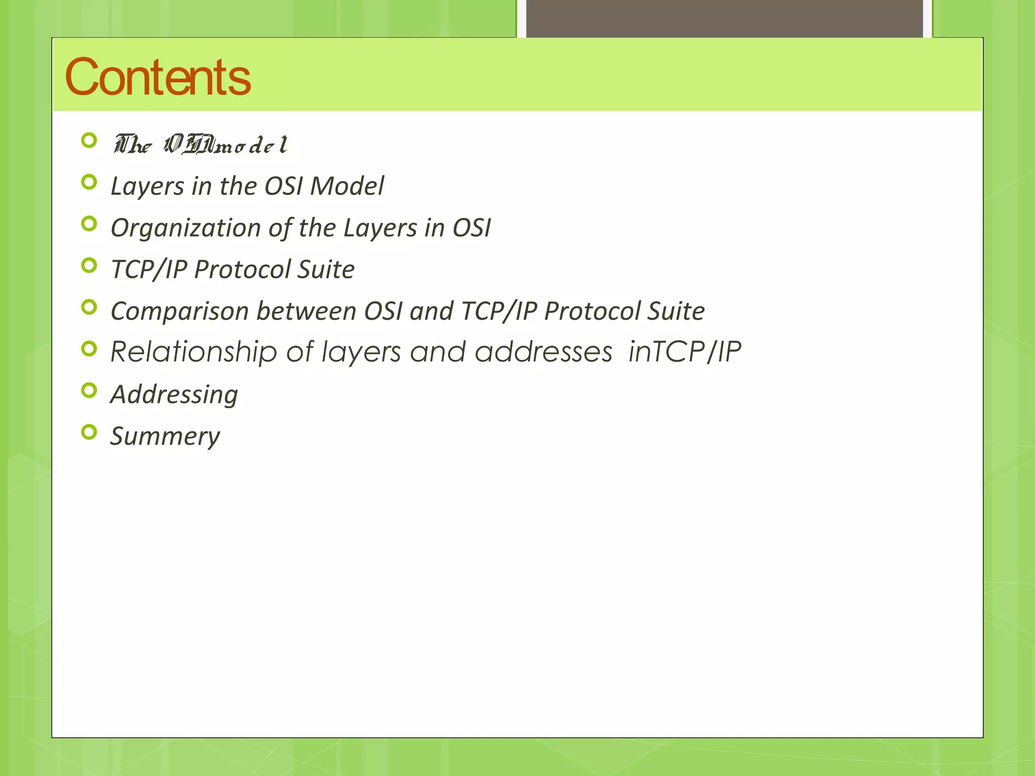 Contents
 The OSImo del
 Layers in the OSI Model
 Organization of the Layers in OSI
 TCP/IP Protocol Suite
 Comparison between OSI and TCP/IP Protocol Suite
 Relationship of layers and addresses inTCP/IP
 Addressing
 Summery
 
