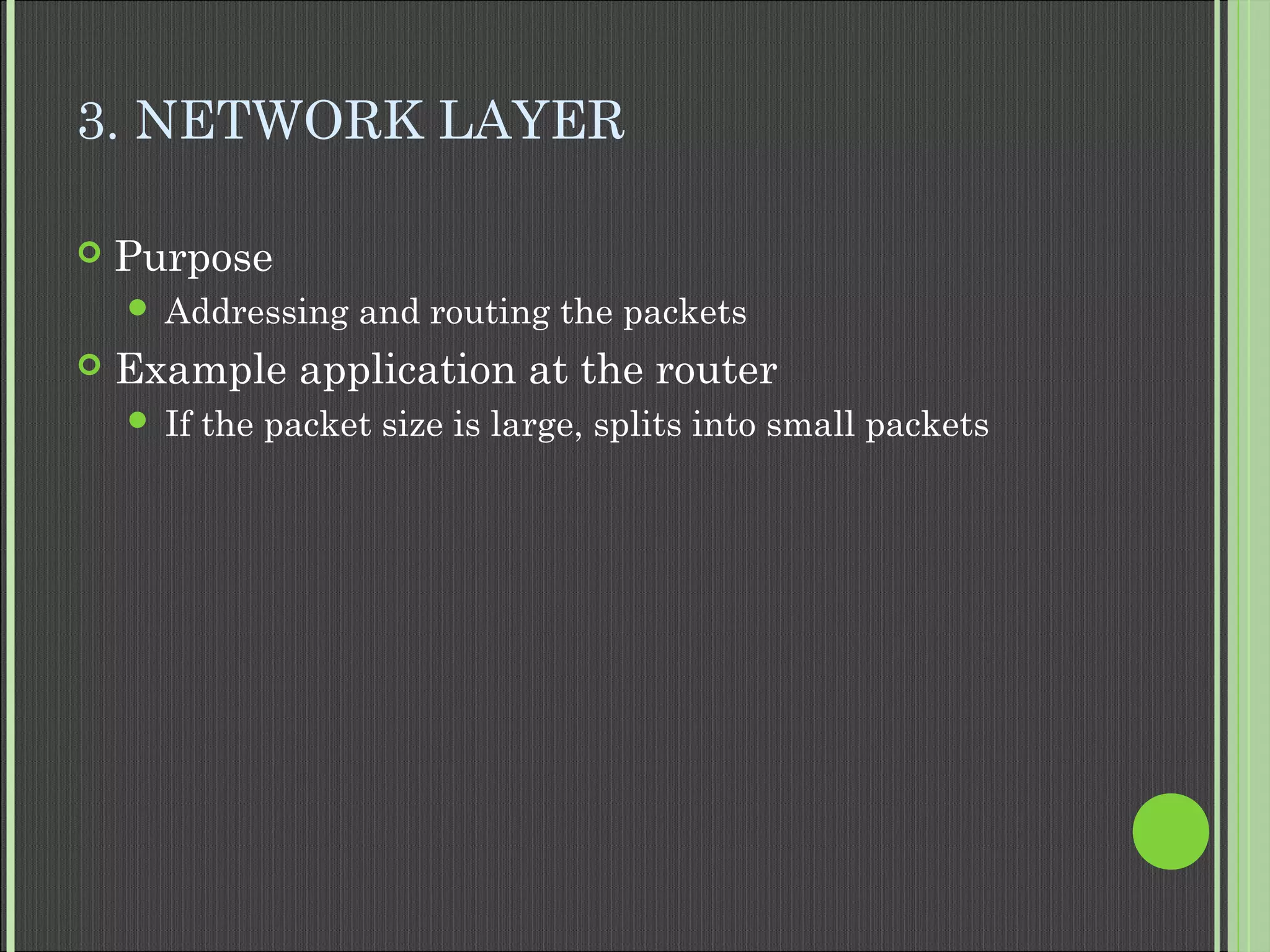 3. NETWORK LAYER
 Purpose
 Addressing and routing the packets
 Example application at the router
 If the packet size is large, splits into small packets
 
