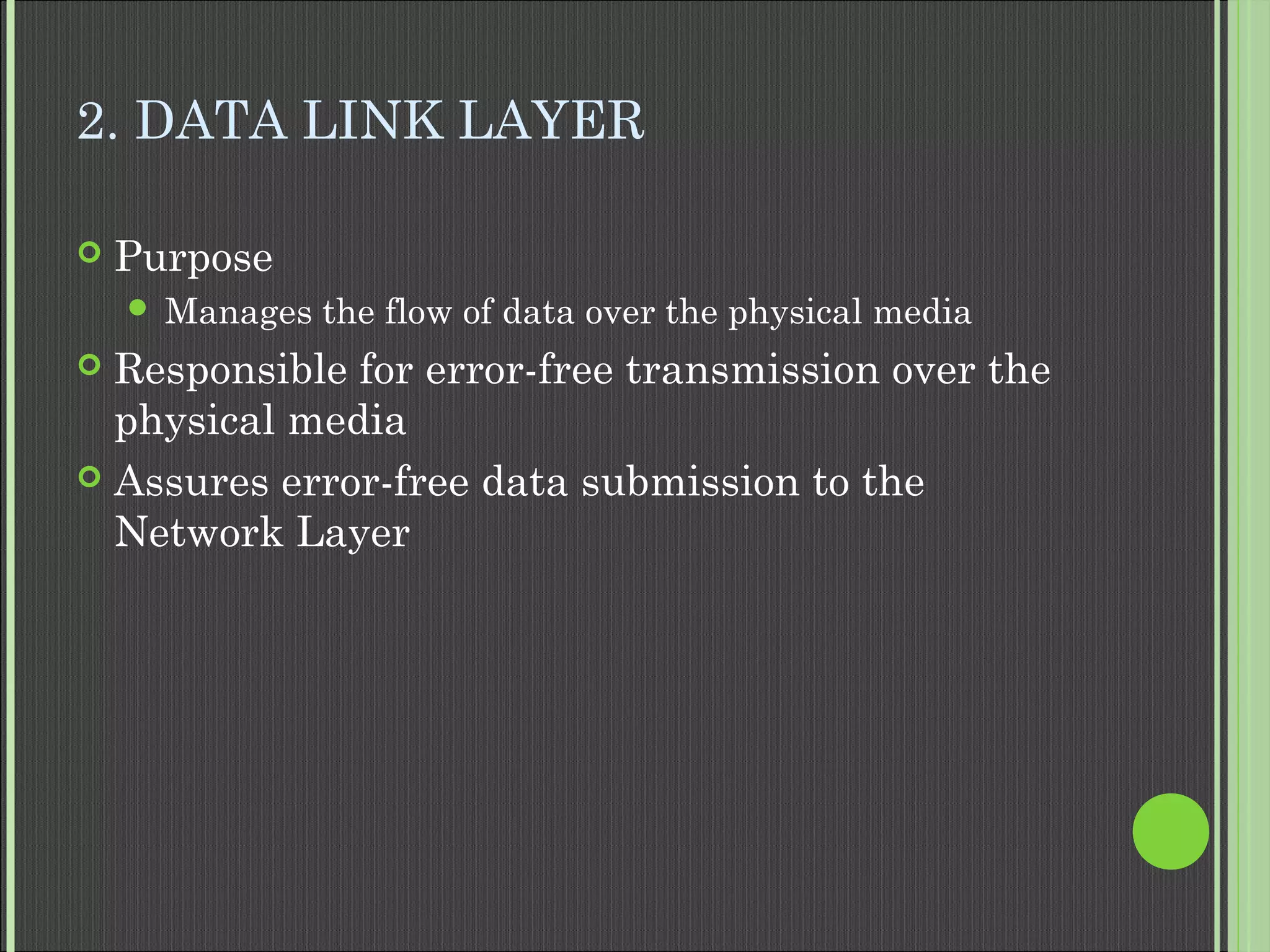 2. DATA LINK LAYER
 Purpose
 Manages the flow of data over the physical media
 Responsible for error-free transmission over the
physical media
 Assures error-free data submission to the
Network Layer
 