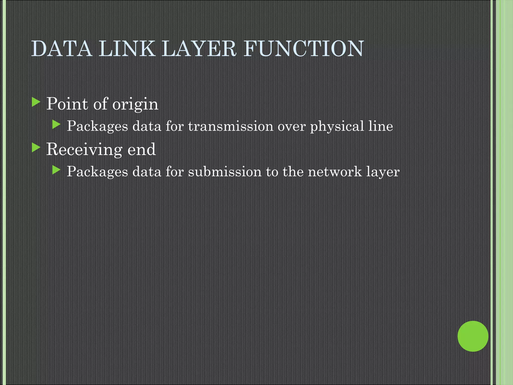 DATA LINK LAYER FUNCTION
 Point of origin
 Packages data for transmission over physical line
 Receiving end
 Packages data for submission to the network layer
 