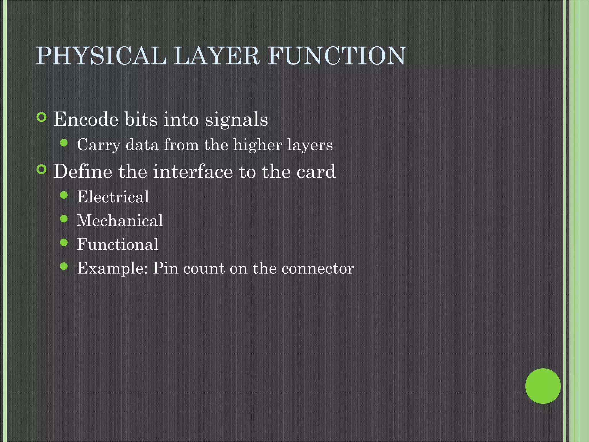 PHYSICAL LAYER FUNCTION
 Encode bits into signals
 Carry data from the higher layers
 Define the interface to the card
 Electrical
 Mechanical
 Functional
 Example: Pin count on the connector
 