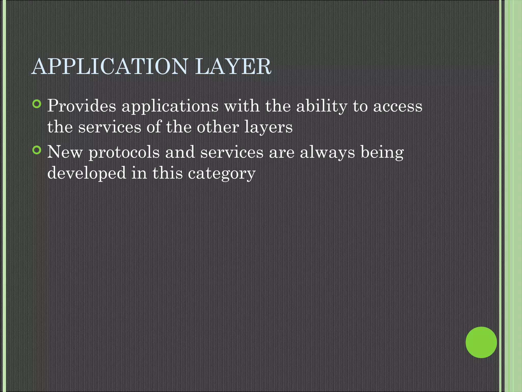 APPLICATION LAYER
 Provides applications with the ability to access
the services of the other layers
 New protocols and services are always being
developed in this category
 