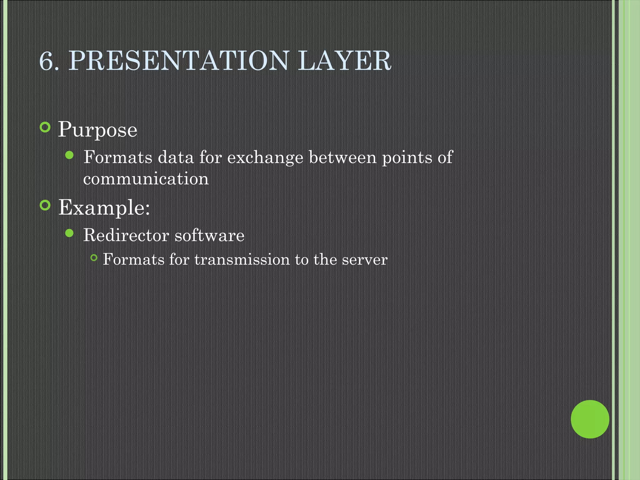 6. PRESENTATION LAYER
 Purpose
 Formats data for exchange between points of
communication
 Example:
 Redirector software
 Formats for transmission to the server
 