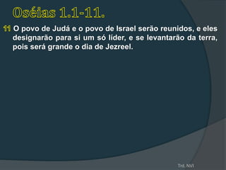 O povo de Judá e o povo de Israel serão reunidos, e eles
designarão para si um só líder, e se levantarão da terra,
pois será grande o dia de Jezreel.




                                             Trd. NVI
 