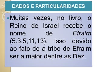 Muitas vezes, no livro, o
Reino de Israel recebe o
nome de Efraim
(5.3,5,11,13). Isso devido
ao fato de a tribo de Efraim
ser a maior dentre as Dez.
DADOS E PARTICULARIDADES
 