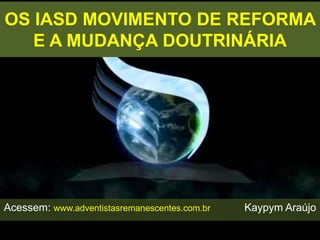 OS IASD MOVIMENTO DE REFORMA
E A MUDANÇA DOUTRINÁRIA
Acessem: www.adventistasremanescentes.com.br Kaypym Araújo
 
