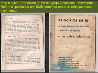 Este é o livro “Princípios de Fé da Igreja Adventista - Movimento
Reforma” publicado em 1925 contendo todas as crenças deste
movimento.
 