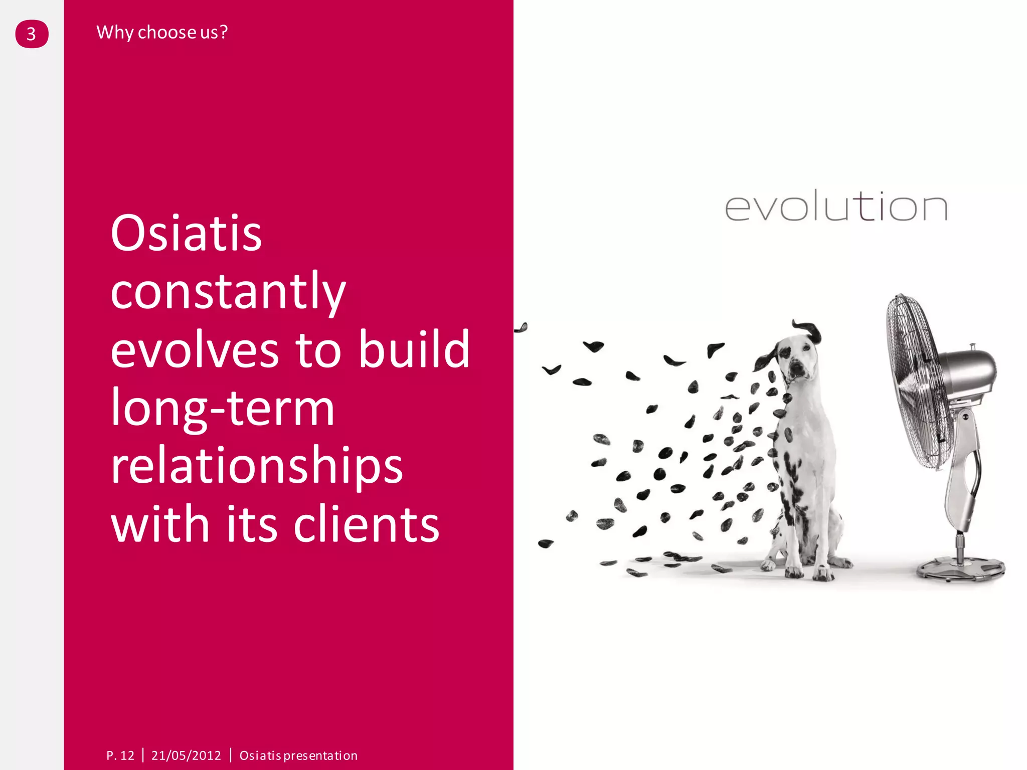 3   Why choose us?




     Osiatis
     constantly
     evolves to build
     long-term
     relationships
     with its clients


     P. 12   21/05/2012   Osiatis presentation
 