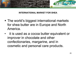 INTERNATIONAL MARKET FOR SHEA


 The world’s biggest international markets
  for shea butter are in Europe and North
  Am...
