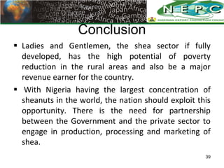 Conclusion
 Ladies and Gentlemen, the shea sector if fully
  developed, has the high potential of poverty
  reduction in ...