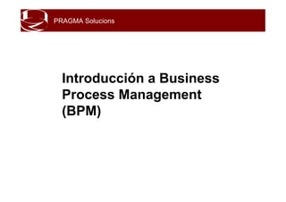 PRAGMA Solucions
Introducción a Business
Process Management
(BPM)
 