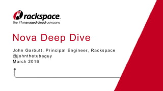 Nova Deep Dive
John Garbutt, Principal Engineer, Rackspace
@johnthetubaguy
March 2016
 