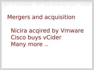 Mergers and acquisition

 Nicira acqired by Vmware
 Cisco buys vCider
 Many more ..
 